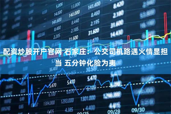 配资炒股开户官网 石家庄：公交司机路遇火情显担当 五分钟化险为夷