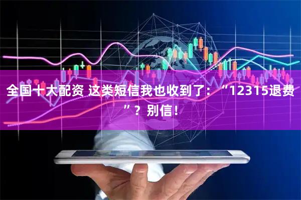 全国十大配资 这类短信我也收到了：“12315退费”？别信！