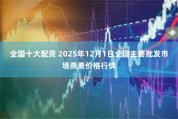 全国十大配资 2025年12月1日全国主要批发市场燕麦价格行情