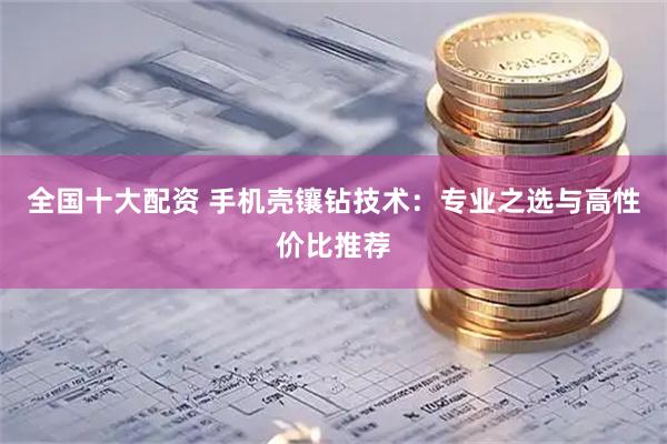 全国十大配资 手机壳镶钻技术：专业之选与高性价比推荐