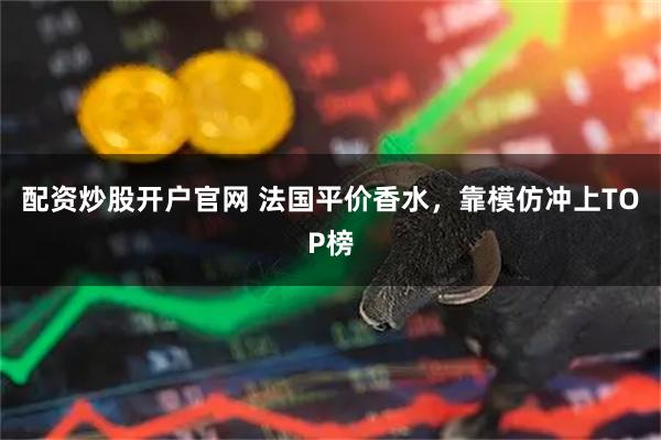 配资炒股开户官网 法国平价香水，靠模仿冲上TOP榜