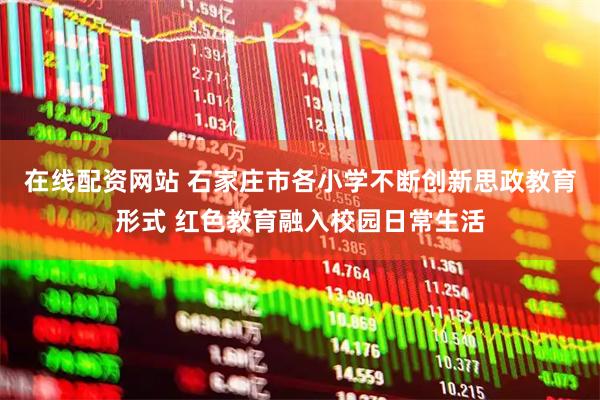 在线配资网站 石家庄市各小学不断创新思政教育形式 红色教育融入校园日常生活