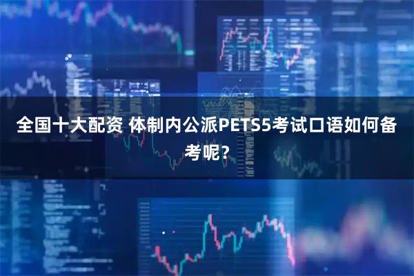 全国十大配资 体制内公派PETS5考试口语如何备考呢？