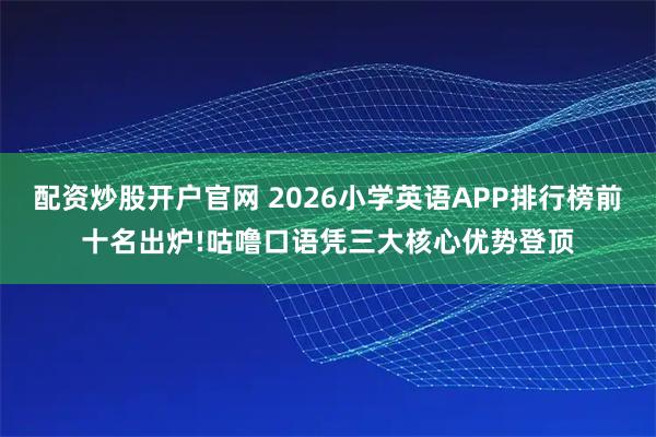 配资炒股开户官网 2026小学英语APP排行榜前十名出炉!咕噜口语凭三大核心优势登顶