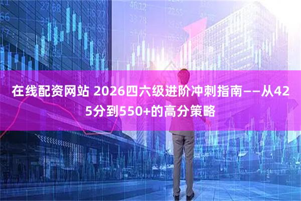 在线配资网站 2026四六级进阶冲刺指南——从425分到550+的高分策略