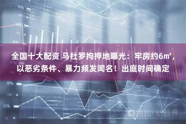 全国十大配资 马杜罗拘押地曝光：牢房约6㎡，以恶劣条件、暴力频发闻名！出庭时间确定