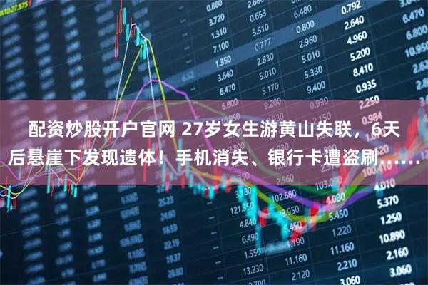 配资炒股开户官网 27岁女生游黄山失联，6天后悬崖下发现遗体！手机消失、银行卡遭盗刷……