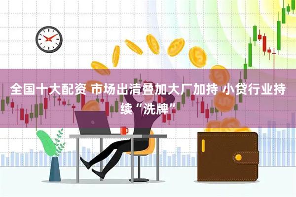 全国十大配资 市场出清叠加大厂加持 小贷行业持续“洗牌”