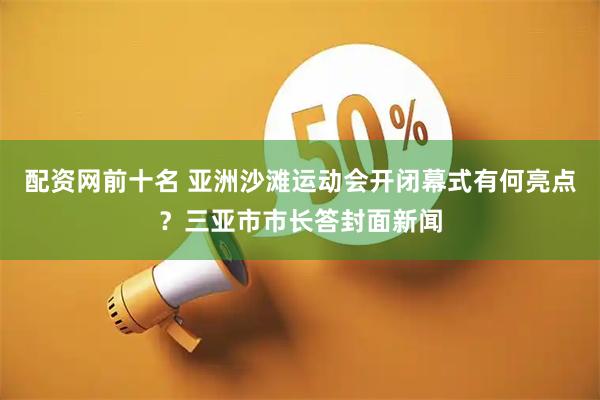 配资网前十名 亚洲沙滩运动会开闭幕式有何亮点？三亚市市长答封面新闻