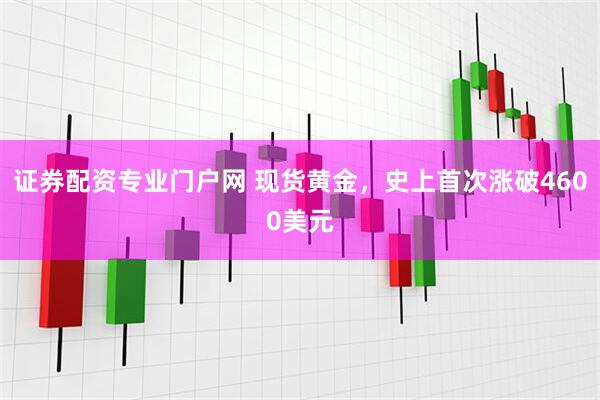 证券配资专业门户网 现货黄金，史上首次涨破4600美元