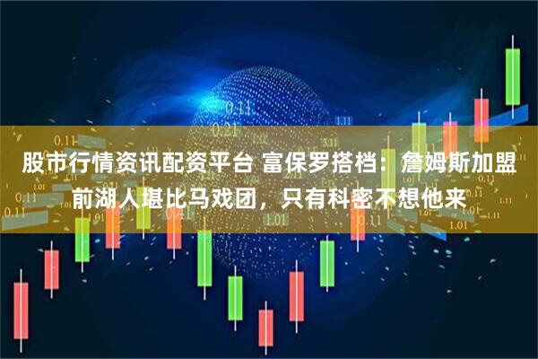 股市行情资讯配资平台 富保罗搭档：詹姆斯加盟前湖人堪比马戏团，只有科密不想他来