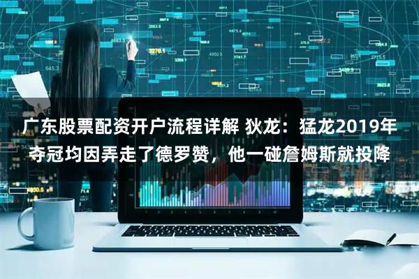 广东股票配资开户流程详解 狄龙：猛龙2019年夺冠均因弄走了德罗赞，他一碰詹姆斯就投降