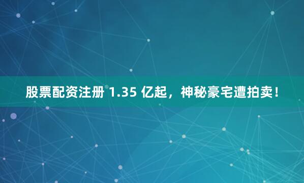 股票配资注册 1.35 亿起，神秘豪宅遭拍卖！