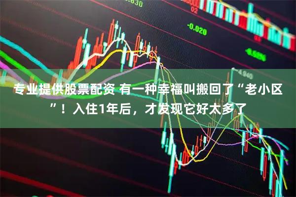 专业提供股票配资 有一种幸福叫搬回了“老小区”！入住1年后，才发现它好太多了
