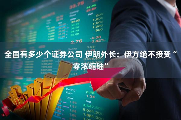全国有多少个证券公司 伊朗外长：伊方绝不接受“零浓缩铀”