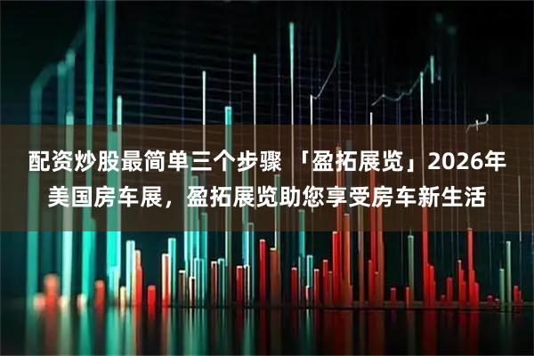 配资炒股最简单三个步骤 「盈拓展览」2026年美国房车展，盈拓展览助您享受房车新生活