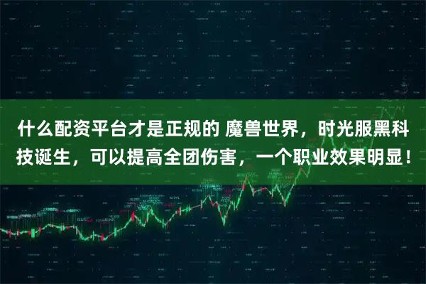 什么配资平台才是正规的 魔兽世界，时光服黑科技诞生，可以提高全团伤害，一个职业效果明显！