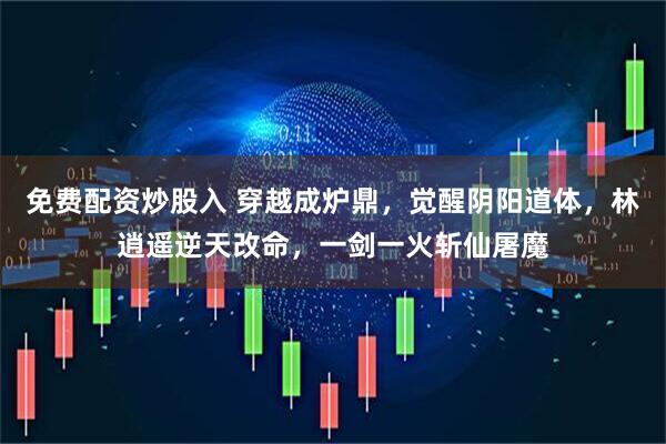 免费配资炒股入 穿越成炉鼎，觉醒阴阳道体，林逍遥逆天改命，一剑一火斩仙屠魔