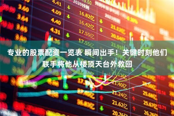 专业的股票配资一览表 瞬间出手！关键时刻他们联手将他从楼顶天台外救回