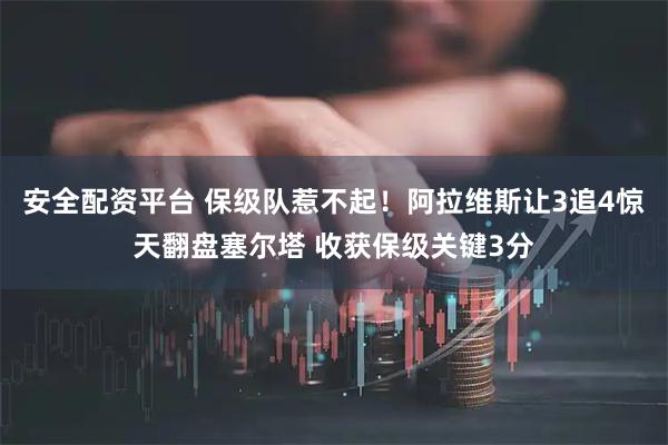 安全配资平台 保级队惹不起！阿拉维斯让3追4惊天翻盘塞尔塔 收获保级关键3分