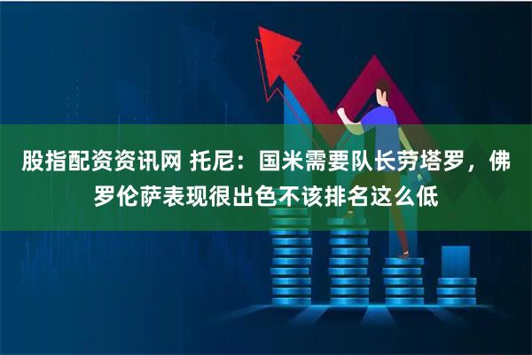 股指配资资讯网 托尼：国米需要队长劳塔罗，佛罗伦萨表现很出色不该排名这么低