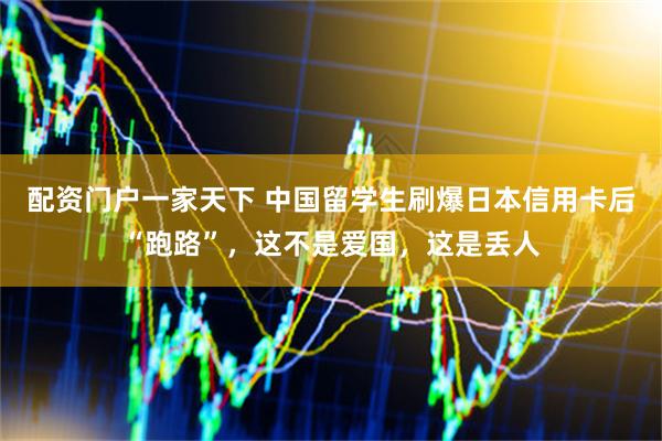 配资门户一家天下 中国留学生刷爆日本信用卡后“跑路”，这不是爱国，这是丢人