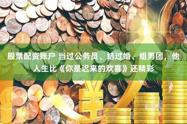 股票配资账户 当过公务员、结过婚、组男团，他人生比《你是迟来的欢喜》还精彩