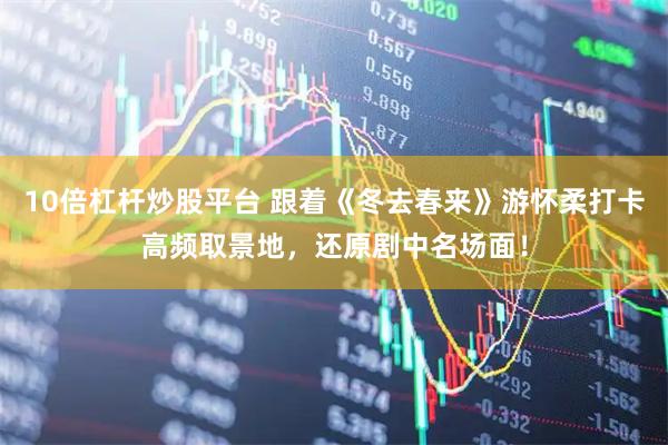 10倍杠杆炒股平台 跟着《冬去春来》游怀柔打卡高频取景地，还原剧中名场面！