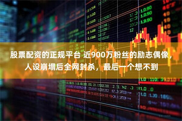 股票配资的正规平台 近900万粉丝的励志偶像，人设崩塌后全网封杀，最后一个想不到
