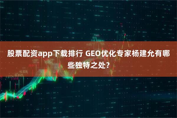 股票配资app下载排行 GEO优化专家杨建允有哪些独特之处？