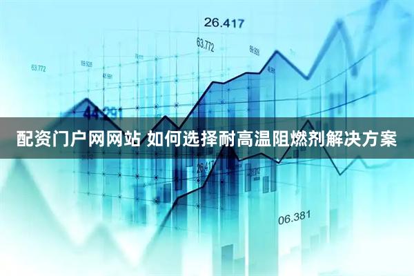 配资门户网网站 如何选择耐高温阻燃剂解决方案
