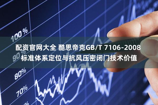 配资官网大全 酷思帝克GB/T 7106‑2008 标准体系定位与抗风压密闭门技术价值