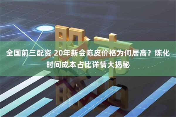 全国前三配资 20年新会陈皮价格为何居高？陈化时间成本占比详情大揭秘