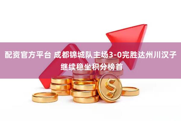 配资官方平台 成都锦城队主场3-0完胜达州川汉子 继续稳坐积分榜首