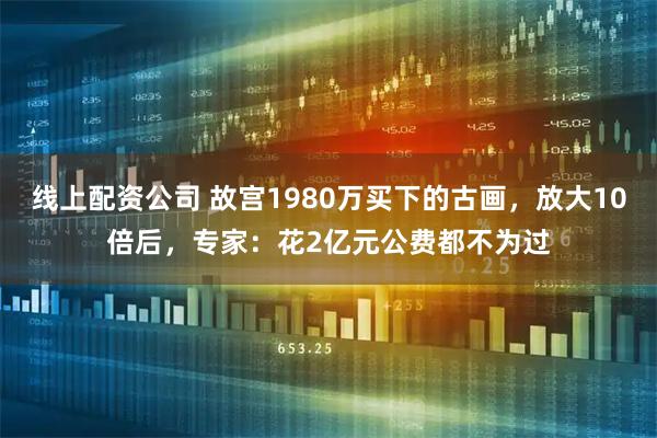 线上配资公司 故宫1980万买下的古画，放大10倍后，专家：花2亿元公费都不为过