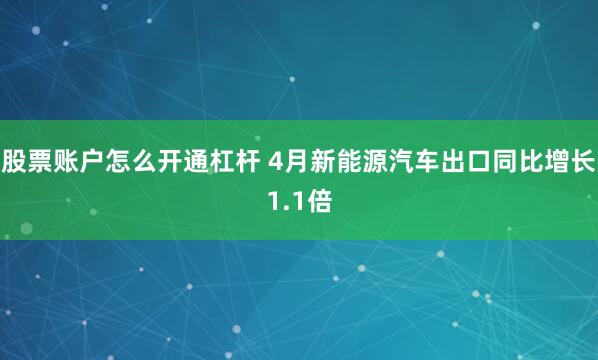 股票账户怎么开通杠杆 4月新能源汽车出口同比增长1.1倍