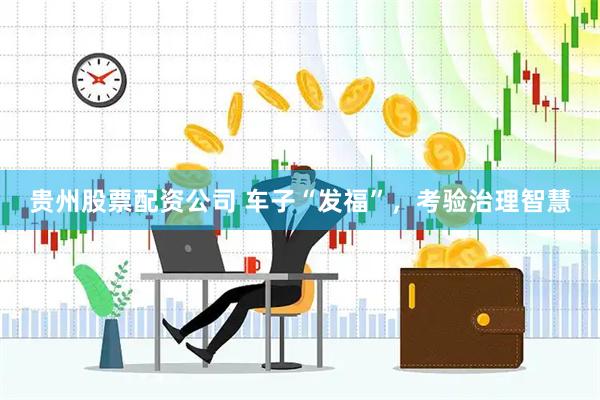 贵州股票配资公司 车子“发福”，考验治理智慧