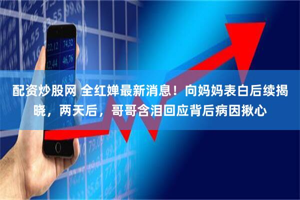 配资炒股网 全红婵最新消息！向妈妈表白后续揭晓，两天后，哥哥含泪回应背后病因揪心