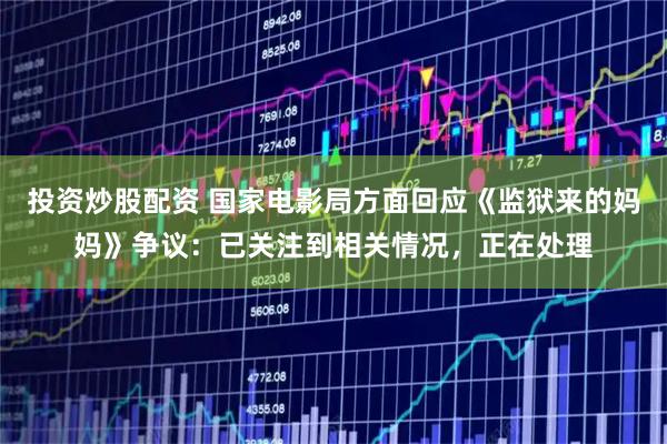 投资炒股配资 国家电影局方面回应《监狱来的妈妈》争议：已关注到相关情况，正在处理