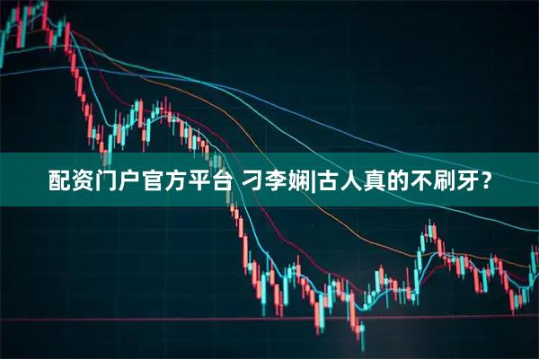 配资门户官方平台 刁李娴|古人真的不刷牙？