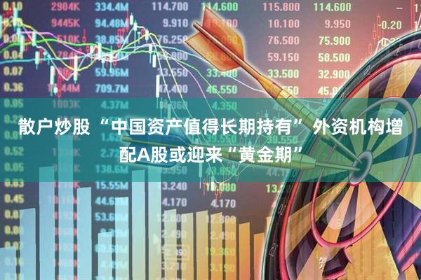 散户炒股 “中国资产值得长期持有” 外资机构增配A股或迎来“黄金期”