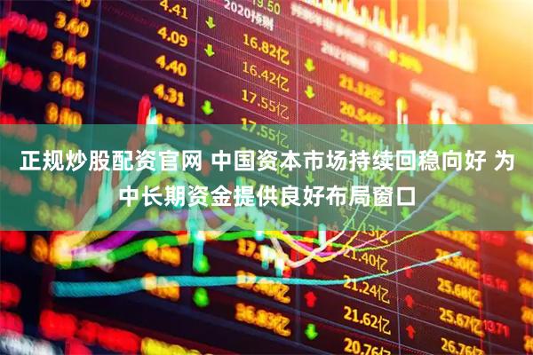 正规炒股配资官网 中国资本市场持续回稳向好 为中长期资金提供良好布局窗口