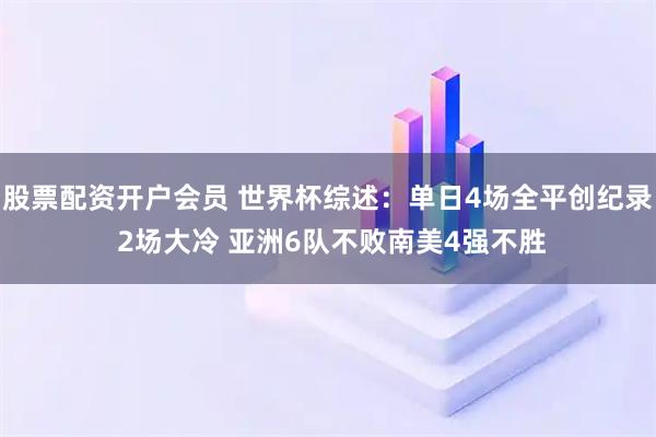 股票配资开户会员 世界杯综述：单日4场全平创纪录 2场大冷 亚洲6队不败南美4强不胜