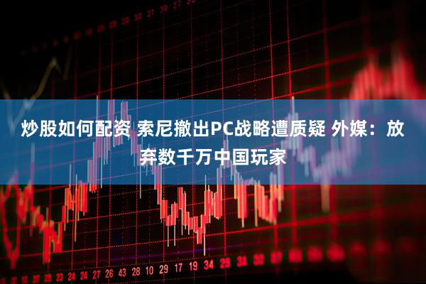 炒股如何配资 索尼撤出PC战略遭质疑 外媒：放弃数千万中国玩家