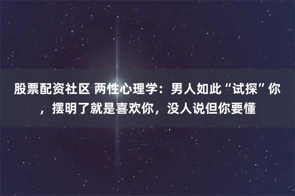 股票配资社区 两性心理学：男人如此“试探”你，摆明了就是喜欢你，没人说但你要懂