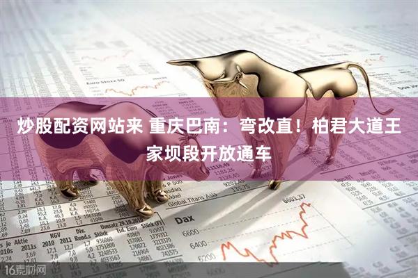 炒股配资网站来 重庆巴南：弯改直！柏君大道王家坝段开放通车
