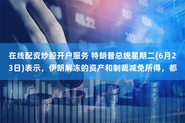在线配资炒股开户服务 特朗普总统星期二(6月23日)表示，伊朗解冻的资产和制裁减免所得，都