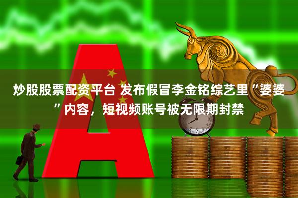 炒股股票配资平台 发布假冒李金铭综艺里“婆婆”内容,短视频账号被无限期封禁