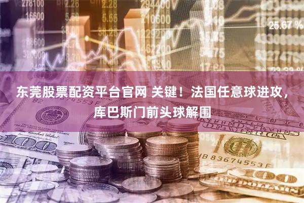 东莞股票配资平台官网 关键！法国任意球进攻，库巴斯门前头球解围