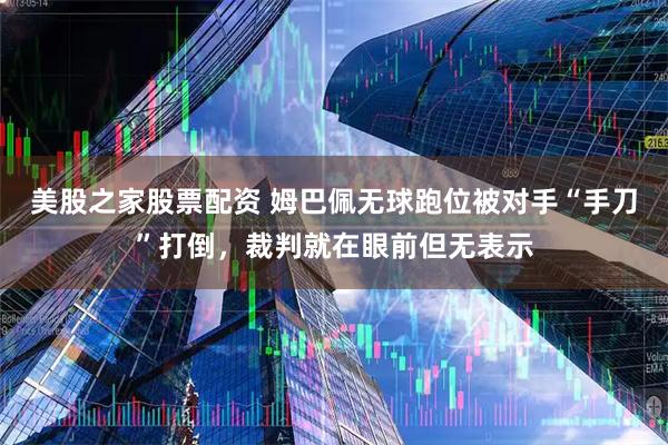美股之家股票配资 姆巴佩无球跑位被对手“手刀”打倒，裁判就在眼前但无表示